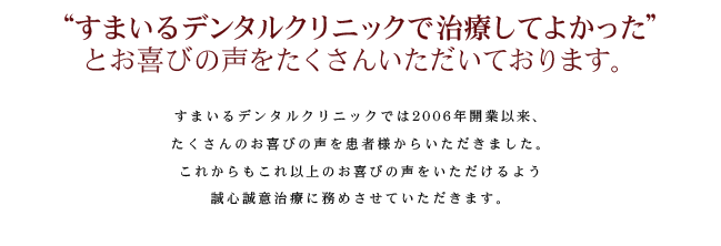 “すまいるデンタルクリニックで治療してよかった”とお喜びの声をたくさんいただいております。